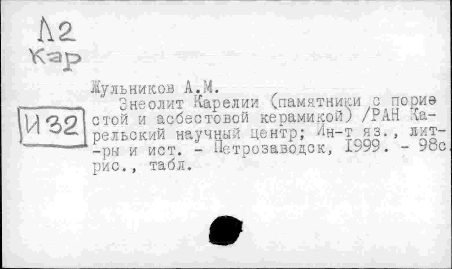 ﻿Ä2.
Кар
И 32
Жульников А.М.
Энеолит Карелии (памятники с пори© стой и асбестовой керамикой) /РАН ларе льский научный центр; Ин-т яз., лит--ры и ист. - Петрозаводск, 1999. - 9сс рис., табл.